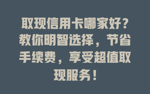 取现信用卡哪家好？教你明智选择，节省手续费，享受超值取现服务！