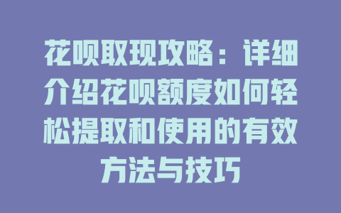 花呗取现攻略：详细介绍花呗额度如何轻松提取和使用的有效方法与技巧