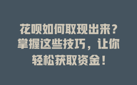 花呗如何取现出来？掌握这些技巧，让你轻松获取资金！