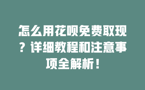 怎么用花呗免费取现？详细教程和注意事项全解析！