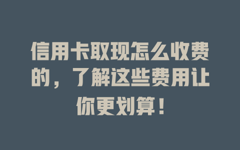 信用卡取现怎么收费的，了解这些费用让你更划算！