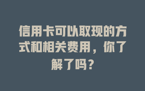 信用卡可以取现的方式和相关费用，你了解了吗？