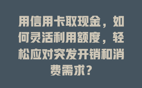 用信用卡取现金，如何灵活利用额度，轻松应对突发开销和消费需求？