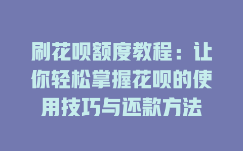 刷花呗额度教程：让你轻松掌握花呗的使用技巧与还款方法