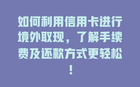 如何利用信用卡进行境外取现，了解手续费及还款方式更轻松！