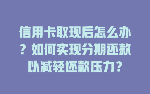 信用卡取现后怎么办？如何实现分期还款以减轻还款压力？