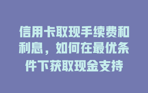 信用卡取现手续费和利息，如何在最优条件下获取现金支持