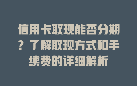 信用卡取现能否分期？了解取现方式和手续费的详细解析