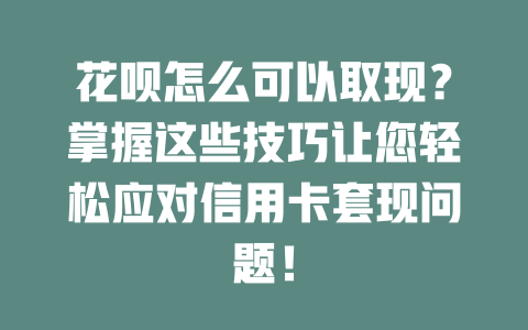 花呗怎么可以取现？掌握这些技巧让您轻松应对信用卡套现问题！