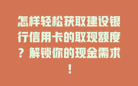 怎样轻松获取建设银行信用卡的取现额度？解锁你的现金需求！