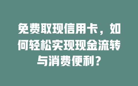 免费取现信用卡，如何轻松实现现金流转与消费便利？