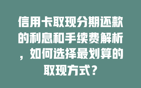 信用卡取现分期还款的利息和手续费解析，如何选择最划算的取现方式？