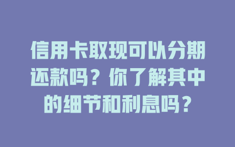 信用卡取现可以分期还款吗？你了解其中的细节和利息吗？