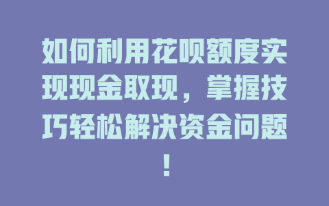 如何利用花呗额度实现现金取现，掌握技巧轻松解决资金问题！