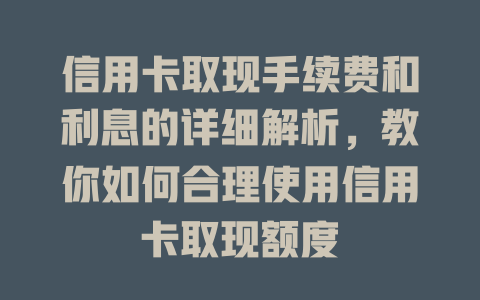 信用卡取现手续费和利息的详细解析，教你如何合理使用信用卡取现额度