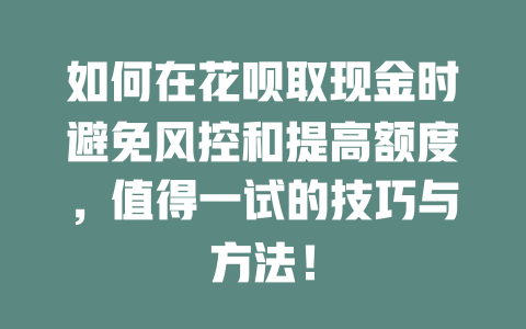 如何在花呗取现金时避免风控和提高额度，值得一试的技巧与方法！