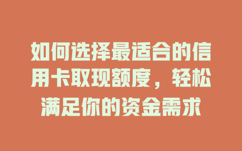 如何选择最适合的信用卡取现额度，轻松满足你的资金需求