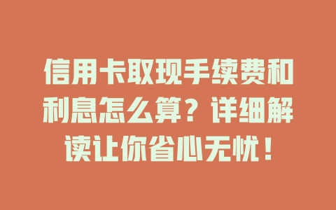 信用卡取现手续费和利息怎么算？详细解读让你省心无忧！