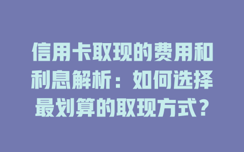 信用卡取现的费用和利息解析：如何选择最划算的取现方式？