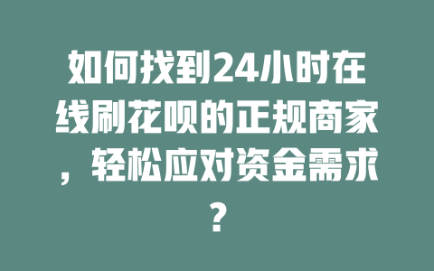 如何找到24小时在线刷花呗的正规商家，轻松应对资金需求？