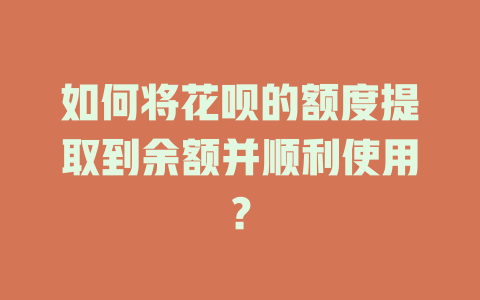 如何将花呗的额度提取到余额并顺利使用？