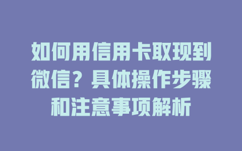 如何用信用卡取现到微信？具体操作步骤和注意事项解析