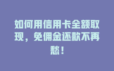 如何用信用卡全额取现，免佣金还款不再愁！