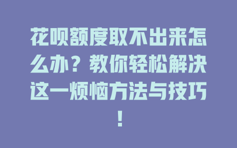 花呗额度取不出来怎么办？教你轻松解决这一烦恼方法与技巧！