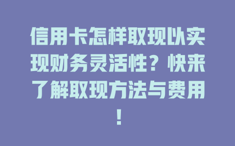 信用卡怎样取现以实现财务灵活性？快来了解取现方法与费用！