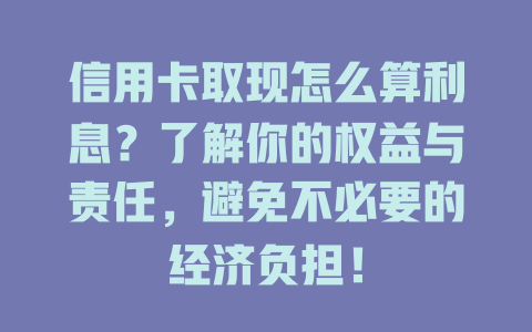 信用卡取现怎么算利息？了解你的权益与责任，避免不必要的经济负担！