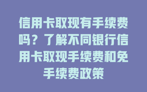 信用卡取现有手续费吗？了解不同银行信用卡取现手续费和免手续费政策