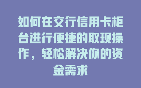 如何在交行信用卡柜台进行便捷的取现操作，轻松解决你的资金需求