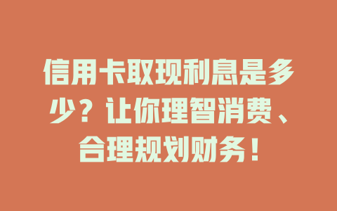 信用卡取现利息是多少？让你理智消费、合理规划财务！