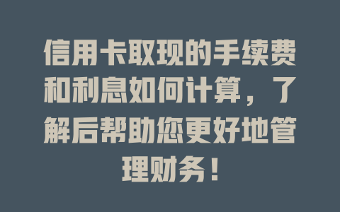 信用卡取现的手续费和利息如何计算，了解后帮助您更好地管理财务！