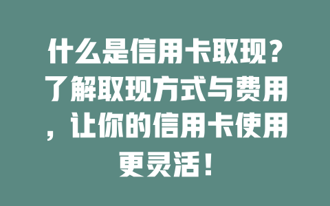 什么是信用卡取现？了解取现方式与费用，让你的信用卡使用更灵活！