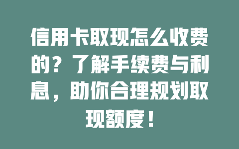 信用卡取现怎么收费的？了解手续费与利息，助你合理规划取现额度！