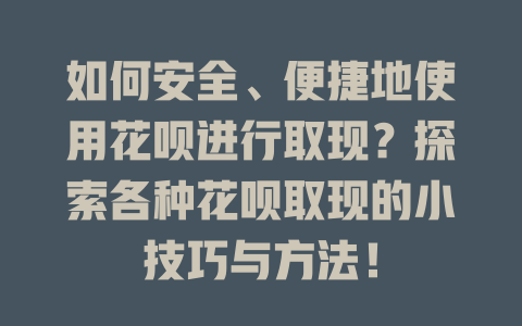 如何安全、便捷地使用花呗进行取现？探索各种花呗取现的小技巧与方法！