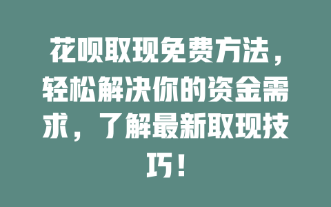 花呗取现免费方法，轻松解决你的资金需求，了解最新取现技巧！