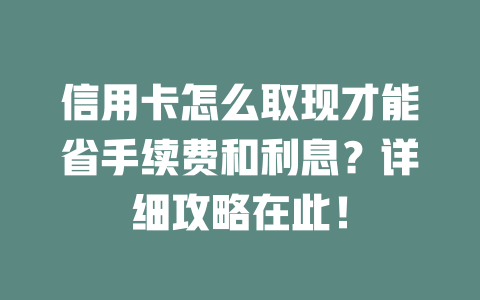 信用卡怎么取现才能省手续费和利息？详细攻略在此！