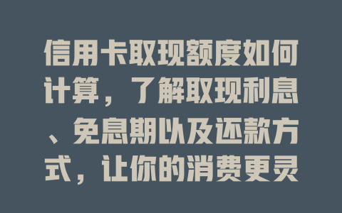 信用卡取现额度如何计算，了解取现利息、免息期以及还款方式，让你的消费更灵活！