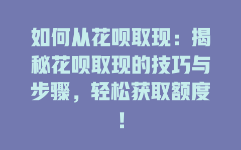 如何从花呗取现：揭秘花呗取现的技巧与步骤，轻松获取额度！