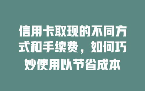 信用卡取现的不同方式和手续费，如何巧妙使用以节省成本