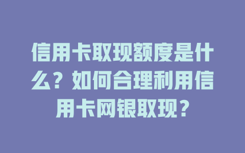 信用卡取现额度是什么？如何合理利用信用卡网银取现？