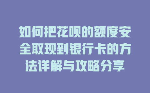 如何把花呗的额度安全取现到银行卡的方法详解与攻略分享