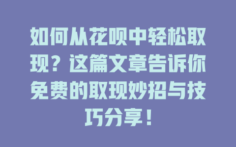 如何从花呗中轻松取现？这篇文章告诉你免费的取现妙招与技巧分享！