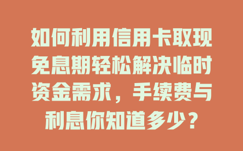 如何利用信用卡取现免息期轻松解决临时资金需求，手续费与利息你知道多少？