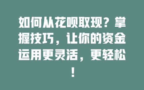 如何从花呗取现？掌握技巧，让你的资金运用更灵活，更轻松！