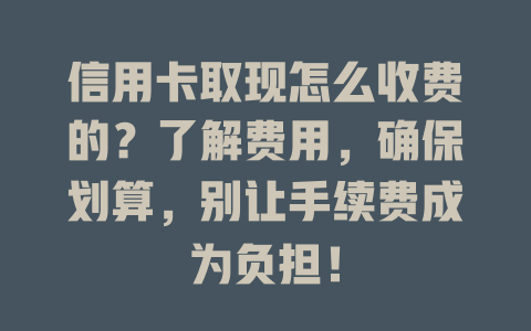 信用卡取现怎么收费的？了解费用，确保划算，别让手续费成为负担！