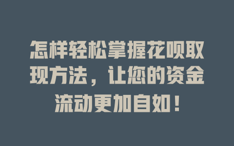 怎样轻松掌握花呗取现方法，让您的资金流动更加自如！