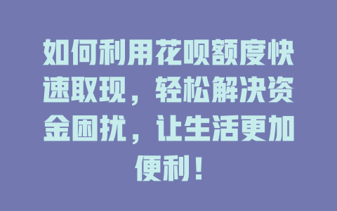 如何利用花呗额度快速取现，轻松解决资金困扰，让生活更加便利！